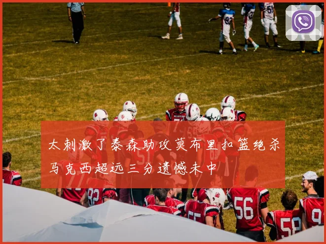 太刺激了泰森助攻莫布里扣篮绝杀马克西超远三分遗憾未中