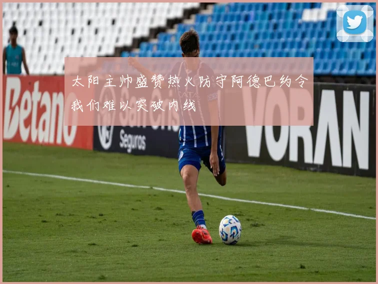 太阳主帅盛赞热火防守阿德巴约令我们难以突破内线