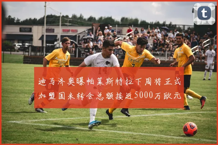 迪马济奥曝帕莱斯特拉下周将正式加盟国米转会总额接近5000万欧元