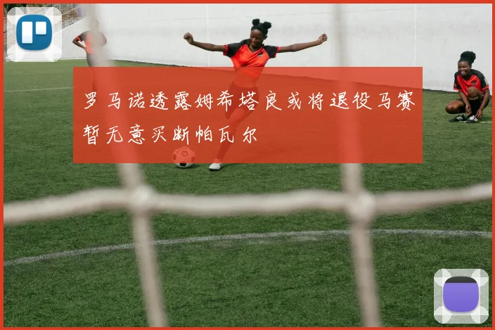 罗马诺透露姆希塔良或将退役马赛暂无意买断帕瓦尔