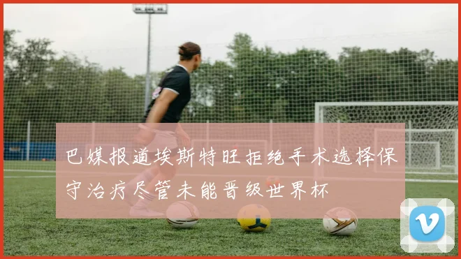 巴媒报道埃斯特旺拒绝手术选择保守治疗尽管未能晋级世界杯