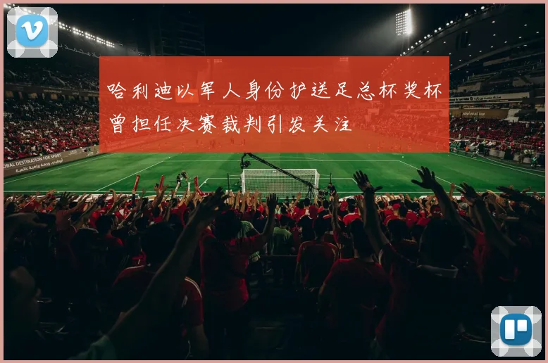 哈利迪以军人身份护送足总杯奖杯曾担任决赛裁判引发关注