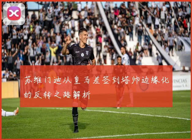 苏维门迪从皇马差签到塔帅边缘化的反转之路解析