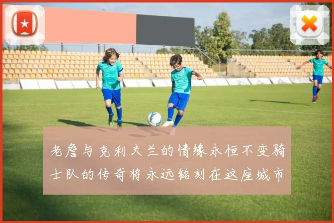 老詹与克利夫兰的情缘永恒不变骑士队的传奇将永远铭刻在这座城市