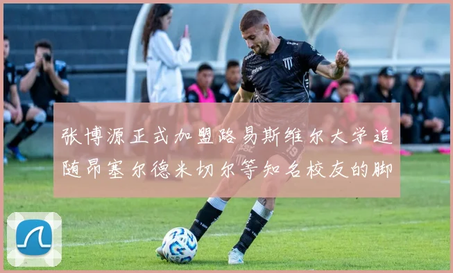张博源正式加盟路易斯维尔大学追随昂塞尔德米切尔等知名校友的脚步