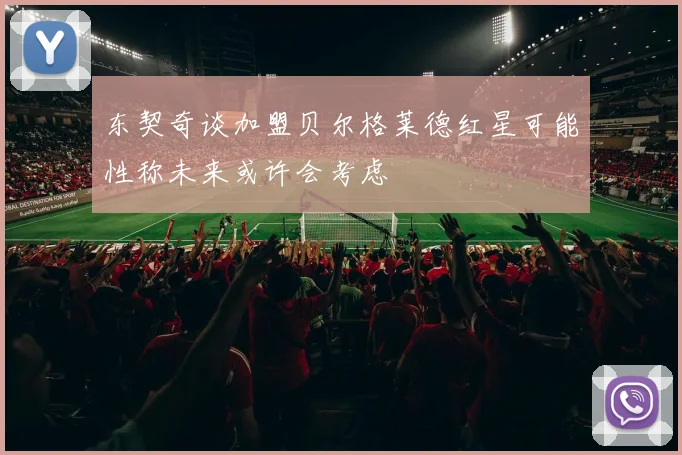 东契奇谈加盟贝尔格莱德红星可能性称未来或许会考虑