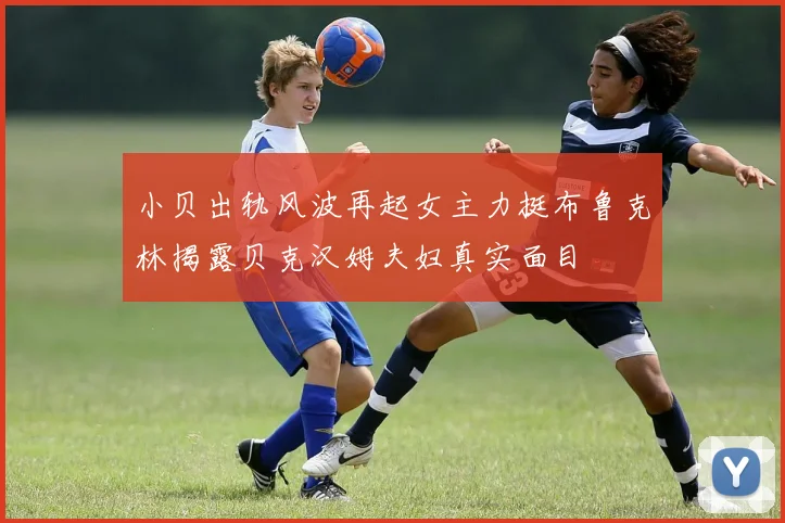 小贝出轨风波再起女主力挺布鲁克林揭露贝克汉姆夫妇真实面目
