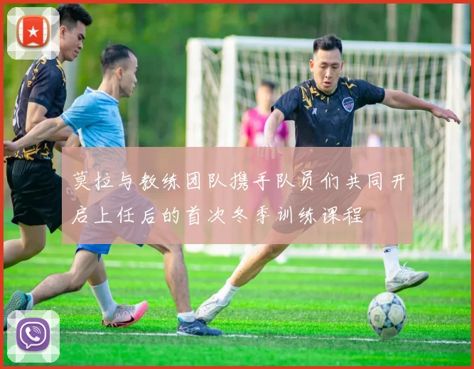 莫拉与教练团队携手队员们共同开启上任后的首次冬季训练课程