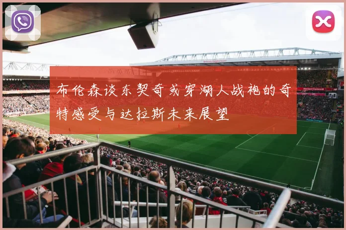 布伦森谈东契奇或穿湖人战袍的奇特感受与达拉斯未来展望