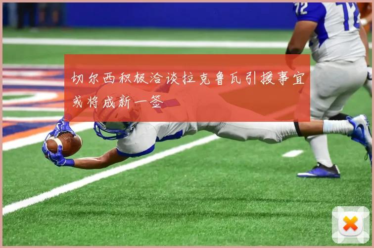 切尔西积极洽谈拉克鲁瓦引援事宜或将成新一签