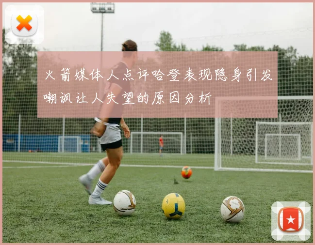 火箭媒体人点评哈登表现隐身引发嘲讽让人失望的原因分析