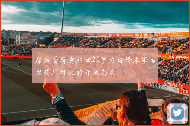 摩纳哥有意租回20岁左边锋本塞吉尔药厂对此持开放态度
