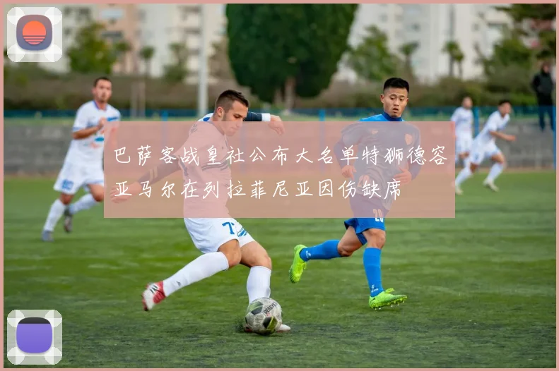 巴萨客战皇社公布大名单特狮德容亚马尔在列拉菲尼亚因伤缺席