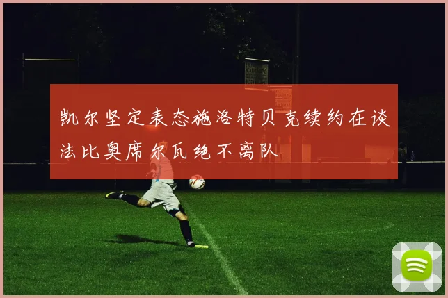 凯尔坚定表态施洛特贝克续约在谈法比奥席尔瓦绝不离队