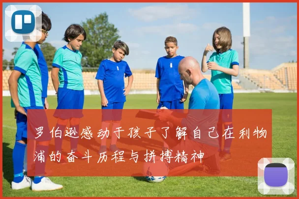 罗伯逊感动于孩子了解自己在利物浦的奋斗历程与拼搏精神