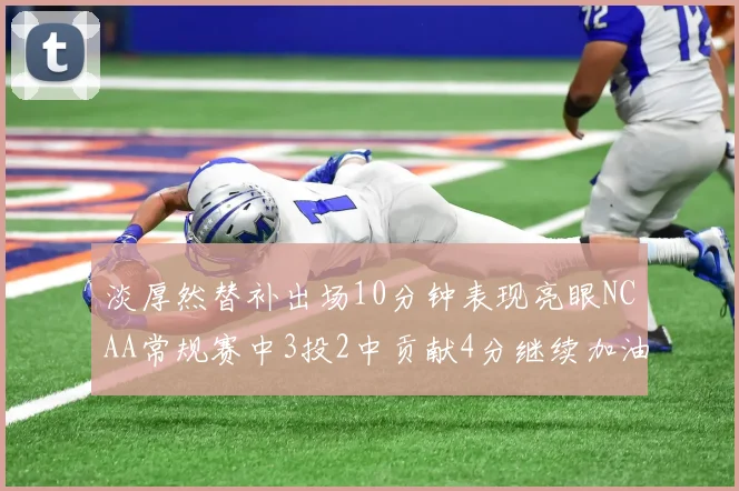 淡厚然替补出场10分钟表现亮眼NCAA常规赛中3投2中贡献4分继续加油