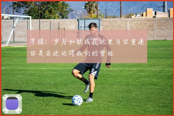 早报：岁月如歌我在这里与你重逢你是否还记得我们的曾经