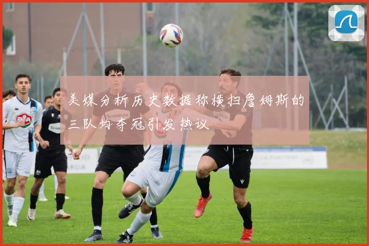 美媒分析历史数据称横扫詹姆斯的三队均夺冠引发热议