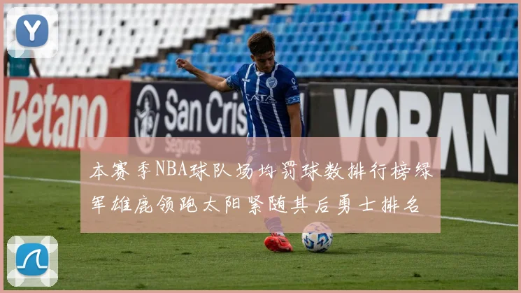 本赛季NBA球队场均罚球数排行榜绿军雄鹿领跑太阳紧随其后勇士排名第九