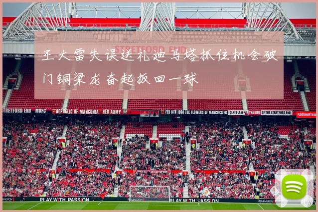王大雷失误送礼迪马塔抓住机会破门铜梁龙奋起扳回一球
