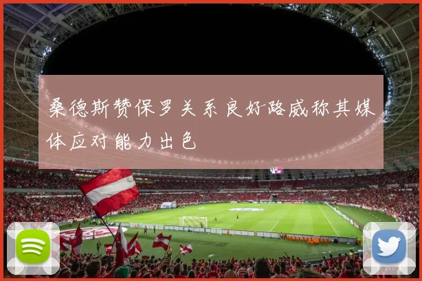 桑德斯赞保罗关系良好路威称其媒体应对能力出色