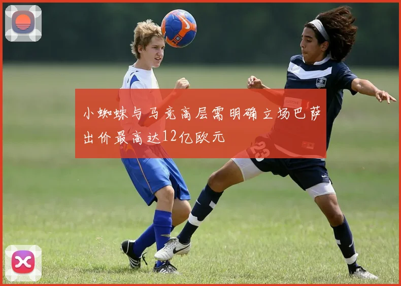 小蜘蛛与马竞高层需明确立场巴萨出价最高达12亿欧元