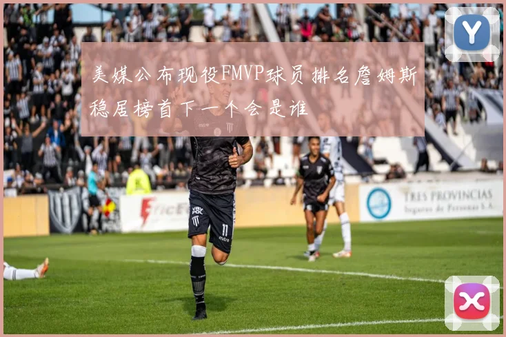 美媒公布现役FMVP球员排名詹姆斯稳居榜首下一个会是谁