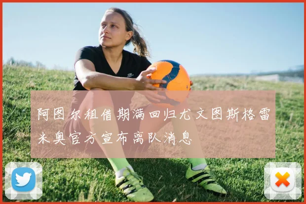 阿图尔租借期满回归尤文图斯格雷米奥官方宣布离队消息