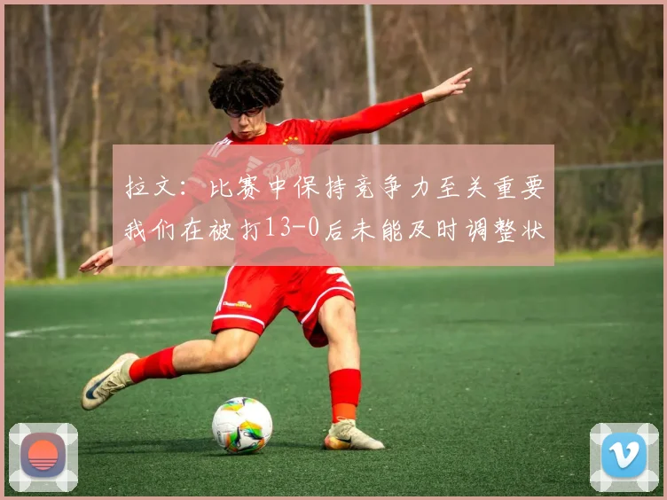 拉文：比赛中保持竞争力至关重要我们在被打13-0后未能及时调整状态